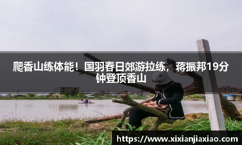 爬香山练体能！国羽春日郊游拉练，蒋振邦19分钟登顶香山
